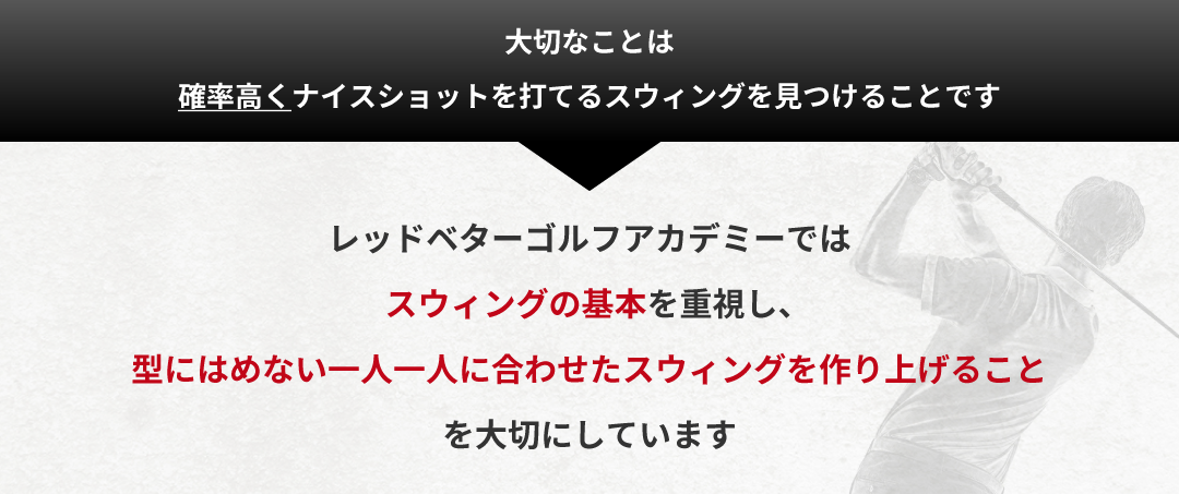 レッドベターゴルフアカデミーではスウィングの基本を重視し、型にはめない一人一人に合わせたスウィングを作り上げることを大切にしています